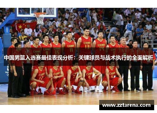 中国男篮入选赛最佳表现分析：关键球员与战术执行的全面解析