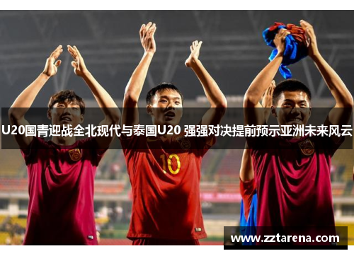U20国青迎战全北现代与泰国U20 强强对决提前预示亚洲未来风云