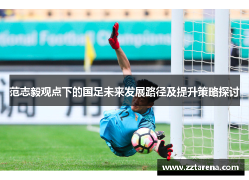 范志毅观点下的国足未来发展路径及提升策略探讨