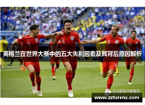 英格兰在世界大赛中的五大失利因素及其背后原因解析